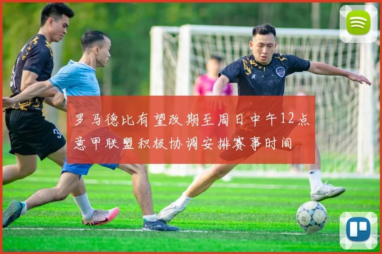 罗马德比有望改期至周日中午12点意甲联盟积极协调安排赛事时间