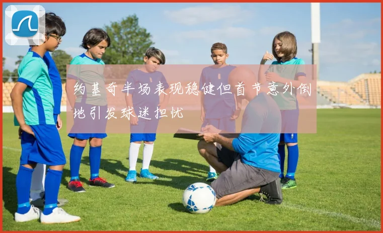 约基奇半场表现稳健但首节意外倒地引发球迷担忧
