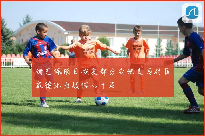 姆巴佩明日恢复部分合练皇马对国家德比出战信心十足