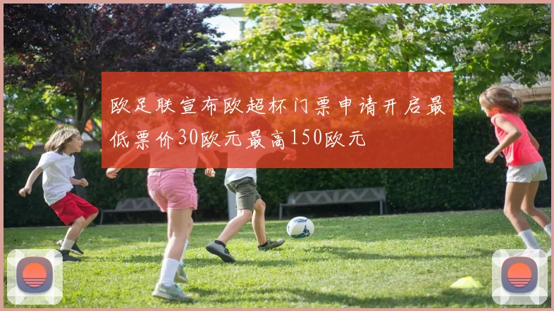 欧足联宣布欧超杯门票申请开启最低票价30欧元最高150欧元
