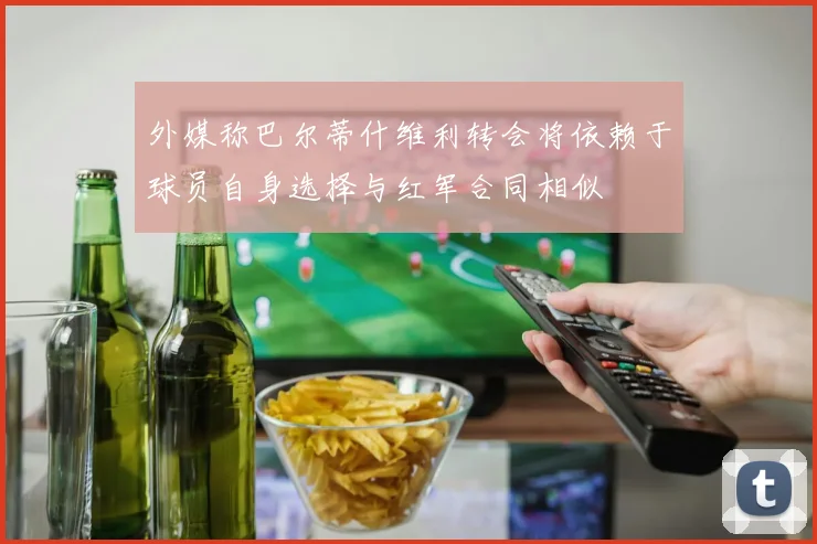 外媒称巴尔蒂什维利转会将依赖于球员自身选择与红军合同相似
