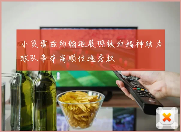 小莫雷兹约翰逊展现铁血精神助力球队争夺高顺位选秀权
