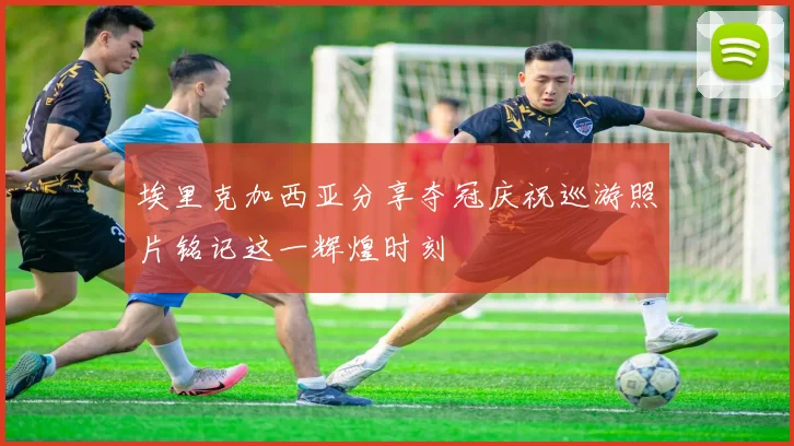 埃里克加西亚分享夺冠庆祝巡游照片铭记这一辉煌时刻