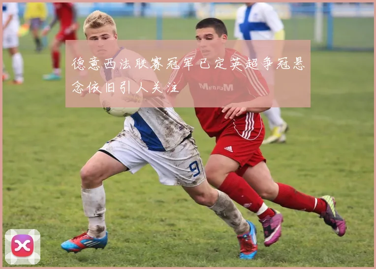 德意西法联赛冠军已定英超争冠悬念依旧引人关注