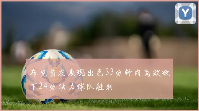 布克首发表现出色33分钟内高效砍下24分助力球队胜利