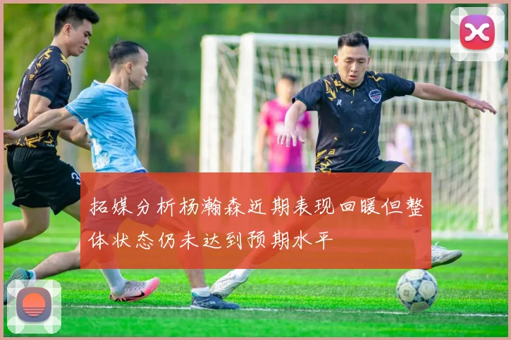 拓媒分析杨瀚森近期表现回暖但整体状态仍未达到预期水平