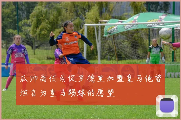 瓜帅离任或促罗德里加盟皇马他曾坦言为皇马踢球的愿望