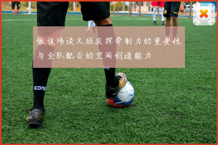 张佳玮谈文班发挥牵制力的重要性与全队配合的空间创造能力