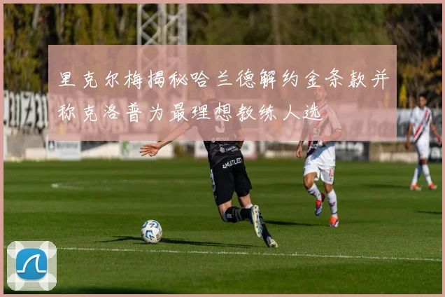 里克尔梅揭秘哈兰德解约金条款并称克洛普为最理想教练人选