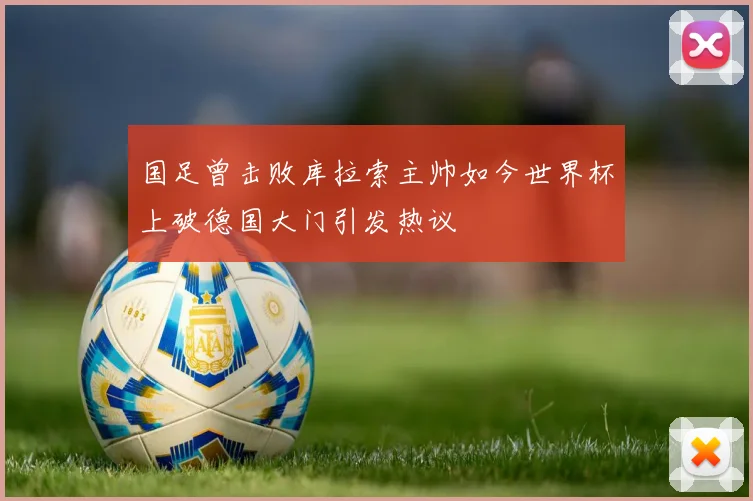 国足曾击败库拉索主帅如今世界杯上破德国大门引发热议