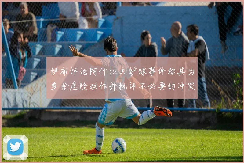 伊布评论阿什拉夫铲球事件称其为多余危险动作并批评不必要的冲突