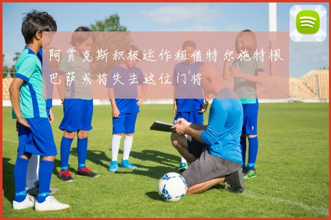 阿贾克斯积极运作租借特尔施特根巴萨或将失去这位门将