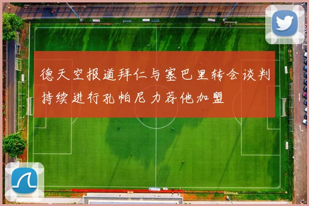 德天空报道拜仁与塞巴里转会谈判持续进行孔帕尼力荐他加盟