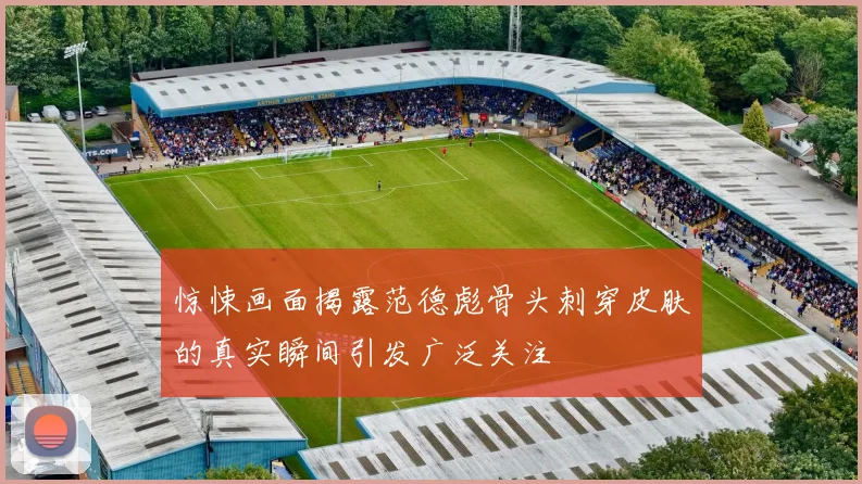 惊悚画面揭露范德彪骨头刺穿皮肤的真实瞬间引发广泛关注