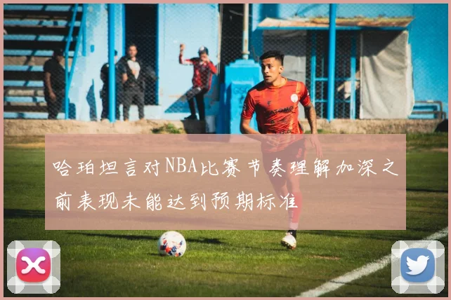 哈珀坦言对NBA比赛节奏理解加深之前表现未能达到预期标准