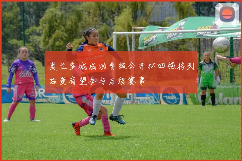 奥兰多城成功晋级公开杯四强格列兹曼有望参与后续赛事