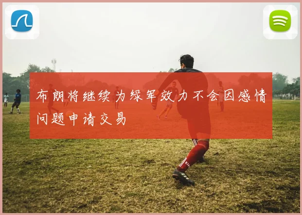 布朗将继续为绿军效力不会因感情问题申请交易
