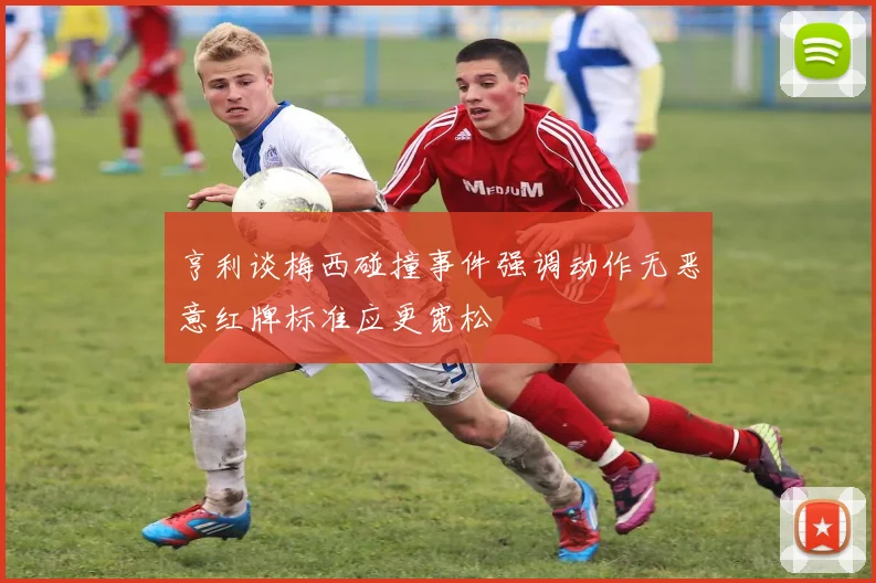 亨利谈梅西碰撞事件强调动作无恶意红牌标准应更宽松