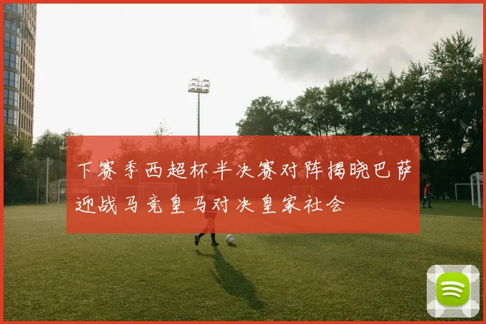 下赛季西超杯半决赛对阵揭晓巴萨迎战马竞皇马对决皇家社会