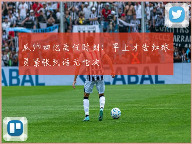 瓜帅回忆离任时刻：早上才告知球员紧张到语无伦次