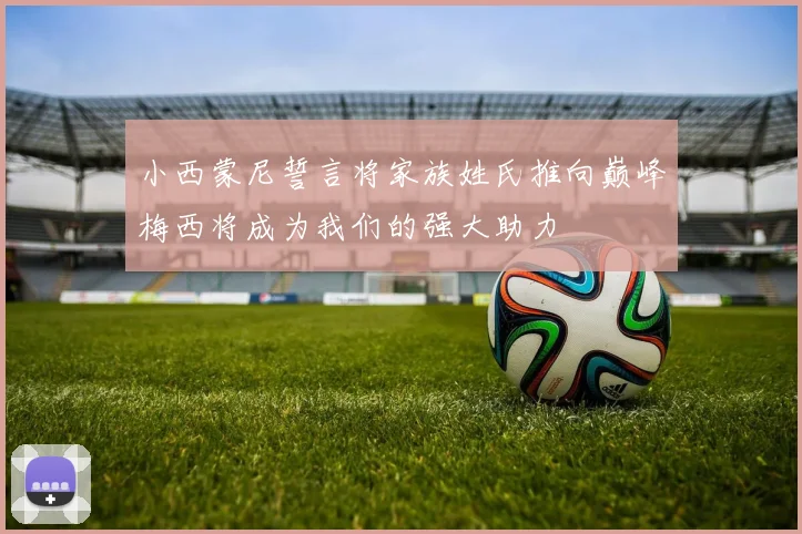 小西蒙尼誓言将家族姓氏推向巅峰梅西将成为我们的强大助力