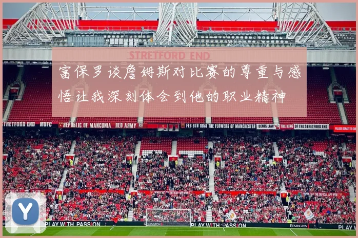 富保罗谈詹姆斯对比赛的尊重与感悟让我深刻体会到他的职业精神