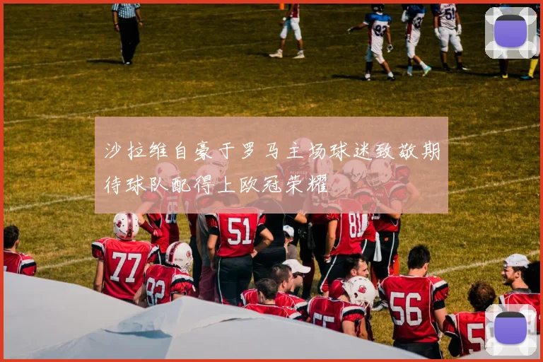 沙拉维自豪于罗马主场球迷致敬期待球队配得上欧冠荣耀